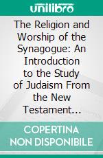 The Religion and Worship of the Synagogue: An Introduction to the Study of Judaism From the New Testament Period. E-book. Formato PDF ebook