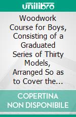 Woodwork Course for Boys, Consisting of a Graduated Series of Thirty Models, Arranged So as to Cover the Requirements of the Science and Art Department, South Kensington. E-book. Formato PDF ebook di William Nelson