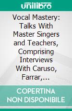 Vocal Mastery: Talks With Master Singers and Teachers, Comprising Interviews With Caruso, Farrar, Maurel, Lehmann, and Others. E-book. Formato PDF ebook