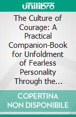 The Culture of Courage: A Practical Companion-Book for Unfoldment of Fearless Personality Through the White Life of Reason and Harmony. E-book. Formato PDF ebook