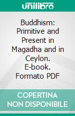 Buddhism: Primitive and Present in Magadha and in Ceylon. E-book. Formato PDF ebook