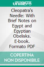 Cleopatra's Needle: With Brief Notes on Egypt and Egyptian Obelisks. E-book. Formato PDF ebook