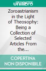 Zoroastrianism in the Light of Theosophy: Being a Collection of Selected Articles From the Theosophical Literature. E-book. Formato PDF ebook di Nasarvanji Framji Bilimoria