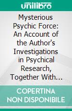 Mysterious Psychic Force: An Account of the Author's Investigations in Psychical Research, Together With Those, of Other European Savants. E-book. Formato PDF ebook