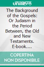 The Background of the Gospels: Or Judaism in the Period Between, the Old and New Testaments. E-book. Formato PDF ebook di William Fairweather