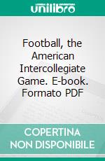 Football, the American Intercollegiate Game. E-book. Formato PDF ebook di Parke H. Davis