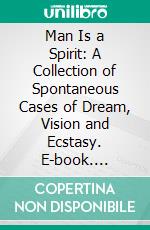 Man Is a Spirit: A Collection of Spontaneous Cases of Dream, Vision and Ecstasy. E-book. Formato PDF ebook