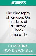 The Philosophy of Religion: On the Basis of Its History. E-book. Formato PDF ebook di Otto Peleiderer