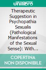 Therapeutic Suggestion in Psychopathia Sexualis (Pathological Manifestations of the Sexual Sense): With Especial Reference to Contrary Sexual Instinct. E-book. Formato PDF ebook