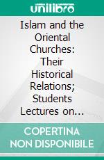 Islam and the Oriental Churches: Their Historical Relations; Students Lectures on Missions, Princeton Theological Seminary 1902-3. E-book. Formato PDF