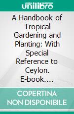 A Handbook of Tropical Gardening and Planting: With Special Reference to Ceylon. E-book. Formato PDF ebook di Acmillan