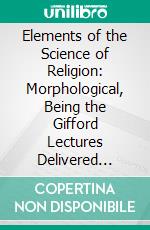 Elements of the Science of Religion: Morphological, Being the Gifford Lectures Delivered Before the University of Edinburgh in 1896. E-book. Formato PDF ebook