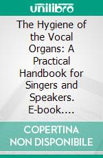 The Hygiene of the Vocal Organs: A Practical Handbook for Singers and Speakers. E-book. Formato PDF