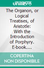 The Organon, or Logical Treatises, of Aristotle: With the Introduction of Porphyry. E-book. Formato PDF ebook