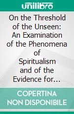 On the Threshold of the Unseen: An Examination of the Phenomena of Spiritualism and of the Evidence for Survival After Death. E-book. Formato PDF ebook di William F. Barrett