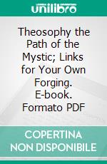 Theosophy the Path of the Mystic; Links for Your Own Forging. E-book. Formato PDF ebook di Katherine Augusta Westcott Tingley