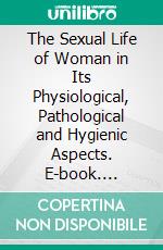 The Sexual Life of Woman in Its Physiological, Pathological and Hygienic Aspects. E-book. Formato PDF ebook