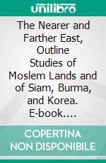 The Nearer and Farther East, Outline Studies of Moslem Lands and of Siam, Burma, and Korea. E-book. Formato PDF ebook di Samuel M. Zwemer