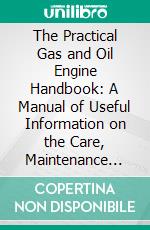 The Practical Gas and Oil Engine Handbook: A Manual of Useful Information on the Care, Maintenance and Repair of Gas and Oil Engines, With Special Reference to the Diesel Oil Engine. E-book. Formato PDF ebook