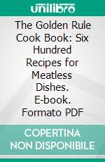 The Golden Rule Cook Book: Six Hundred Recipes for Meatless Dishes. E-book. Formato PDF ebook di M. R. L. Sharpe