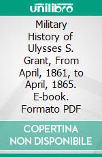 Military History of Ulysses S. Grant, From April, 1861, to April, 1865. E-book. Formato PDF ebook