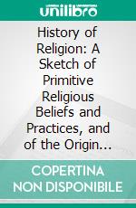 History of Religion: A Sketch of Primitive Religious Beliefs and Practices, and of the Origin and Character of the Great Systems. E-book. Formato PDF ebook di Allan Menzies