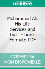 Muhammad Ali: His Life Services and Trial. E-book. Formato PDF ebook di Mohamed Ali