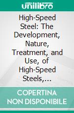 High-Speed Steel: The Development, Nature, Treatment, and Use, of High-Speed Steels, Together With Some, Suggestions as to the Problems, Involved in Their Use. E-book. Formato PDF ebook di Otto Matthew Becker