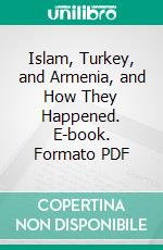 Islam, Turkey, and Armenia, and How They Happened. E-book. Formato PDF ebook