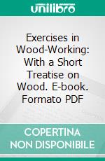 Exercises in Wood-Working: With a Short Treatise on Wood. E-book. Formato PDF ebook di Ivin Sickels