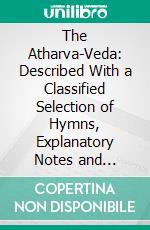 The Atharva-Veda: Described With a Classified Selection of Hymns, Explanatory Notes and Review. E-book. Formato PDF ebook di Ralph T. H. Griffith