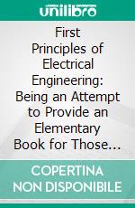 First Principles of Electrical Engineering: Being an Attempt to Provide an Elementary Book for Those Who Are Intending to Enter the Profession of Electrical Engineering. E-book. Formato PDF ebook