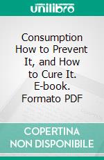 Consumption How to Prevent It, and How to Cure It. E-book. Formato PDF ebook di James Caleb Jackson