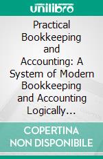 Practical Bookkeeping and Accounting: A System of Modern Bookkeeping and Accounting Logically Developed, With Forms and Statements Amply Contains a System of Accounts for Retail Merchants. E-book. Formato PDF