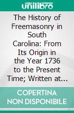 The History of Freemasonry in South Carolina: From Its Origin in the Year 1736 to the Present Time; Written at the Request of the Grand Lodge of Ancient Freemasons of South Carolina. E-book. Formato PDF ebook di Albert Gallatin Mackey