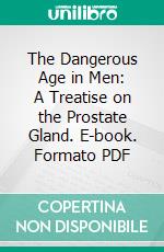 The Dangerous Age in Men: A Treatise on the Prostate Gland. E-book. Formato PDF ebook