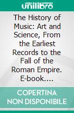 The History of Music: Art and Science, From the Earliest Records to the Fall of the Roman Empire. E-book. Formato PDF ebook