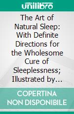 The Art of Natural Sleep: With Definite Directions for the Wholesome Cure of Sleeplessness; Illustrated by Cases Treated in Northampton and Elsewhere. E-book. Formato PDF