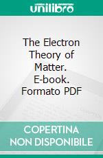 The Electron Theory of Matter. E-book. Formato PDF ebook di Owen Willans Richardson