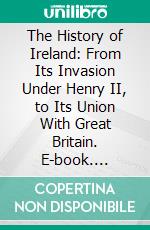 The History of Ireland: From Its Invasion Under Henry II, to Its Union With Great Britain. E-book. Formato PDF ebook