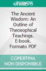 The Ancient Wisdom: An Outline of Theosophical Teachings. E-book. Formato PDF ebook