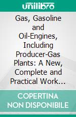 Gas, Gasoline and Oil-Engines, Including Producer-Gas Plants: A New, Complete and Practical Work on Gas, Gasoline, Kerosene, and Crude Petroleum Oil-Engines. E-book. Formato PDF ebook di Gardner Dexter Hiscox