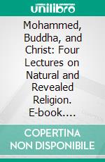 Mohammed, Buddha, and Christ: Four Lectures on Natural and Revealed Religion. E-book. Formato PDF ebook