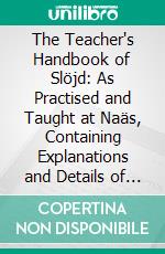 The Teacher's Handbook of Slöjd: As Practised and Taught at Naäs, Containing Explanations and Details of Each Exercise. E-book. Formato PDF ebook di Otto Salomon