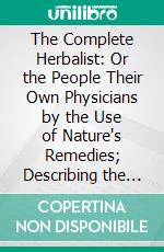 The Complete Herbalist: Or the People Their Own Physicians by the Use of Nature's Remedies; Describing the Great Curative Properties Found in the Herbal Kingdom. E-book. Formato PDF ebook di Oliver Phelps Brown