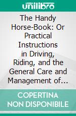 The Handy Horse-Book: Or Practical Instructions in Driving, Riding, and the General Care and Management of Horses, With Engravings. E-book. Formato PDF ebook