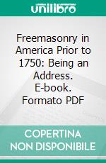 Freemasonry in America Prior to 1750: Being an Address. E-book. Formato PDF ebook