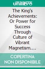 The King's Achievements: Or Power for Success Through Culture of Vibrant Magnetism. E-book. Formato PDF ebook di Frank C. Haddock