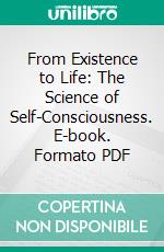 From Existence to Life: The Science of Self-Consciousness. E-book. Formato PDF ebook di James Porter Mills