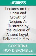 Lectures on the Origin and Growth of Religion: As Illustrated by the Religion of Ancient Egypt, Delivered in May and June, 1879. E-book. Formato PDF ebook